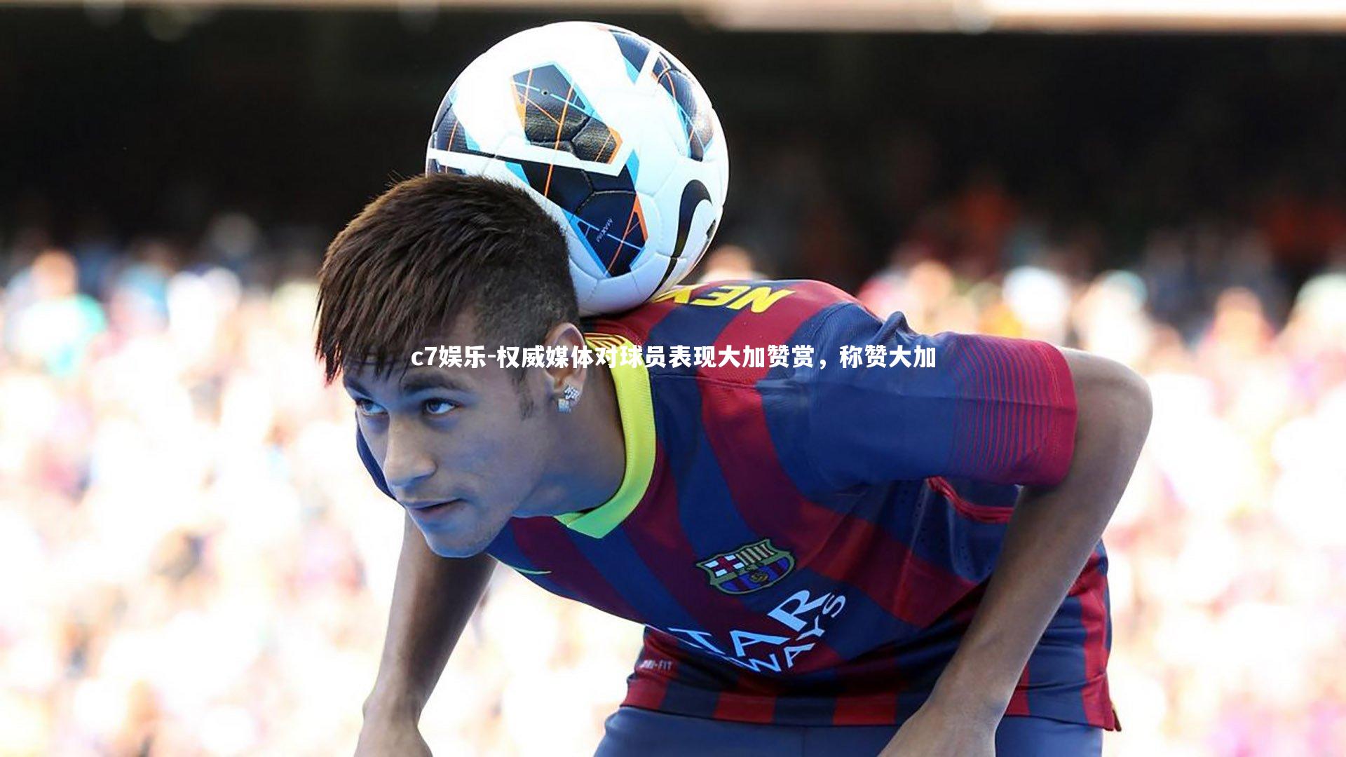 权威媒体对球员表现大加赞赏，称赞大加